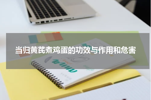 当归黄芪煮鸡蛋的功效与作用和危害