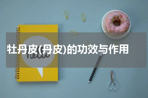 牡丹皮(丹皮)的功效与作用