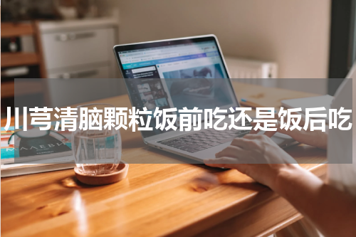 川芎清脑颗粒饭前吃还是饭后吃