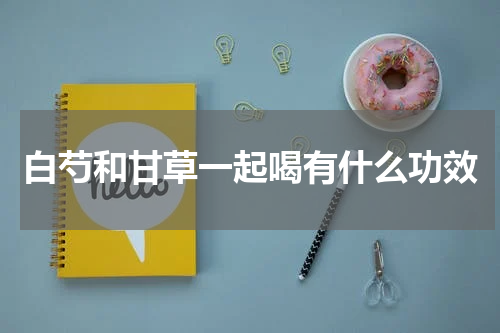 白芍和甘草一起喝有什么功效