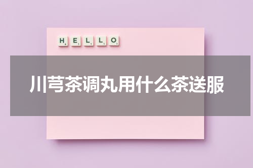 川芎茶调丸用什么茶送服