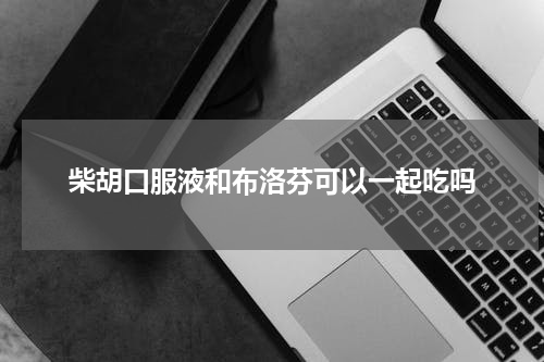 柴胡口服液和布洛芬可以一起吃吗