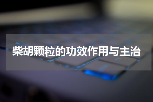 柴胡颗粒的功效作用与主治