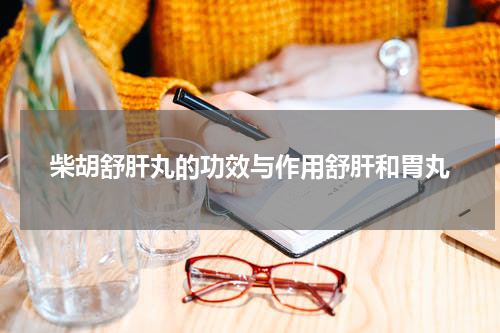 柴胡舒肝丸的功效与作用舒肝和胃丸