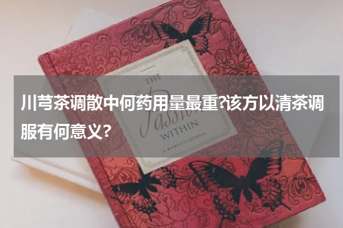 川芎茶调散中何药用量最重?该方以清茶调服有何意义?