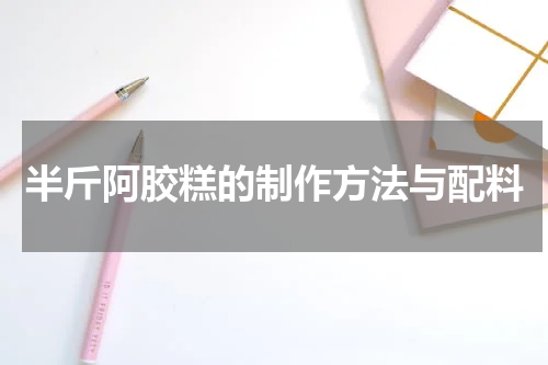 半斤阿胶糕的制作方法与配料