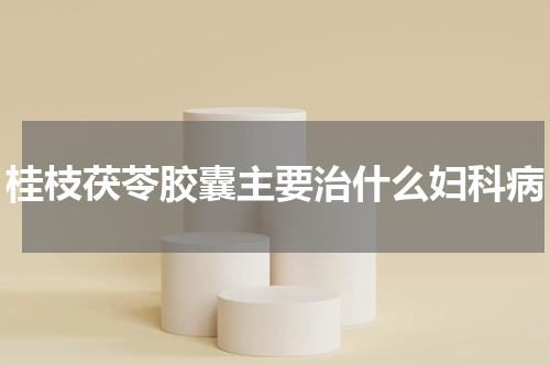 桂枝茯苓胶囊主要治什么妇科病