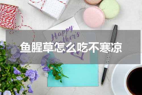 鱼腥草怎么吃不寒凉