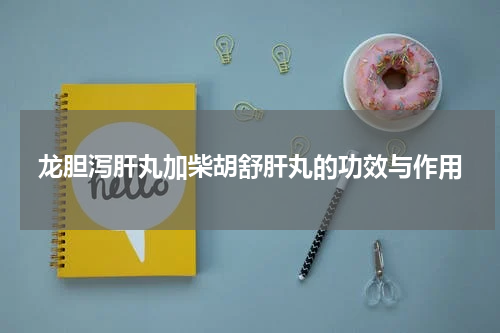 龙胆泻肝丸加柴胡舒肝丸的功效与作用