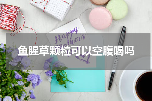 鱼腥草颗粒可以空腹喝吗