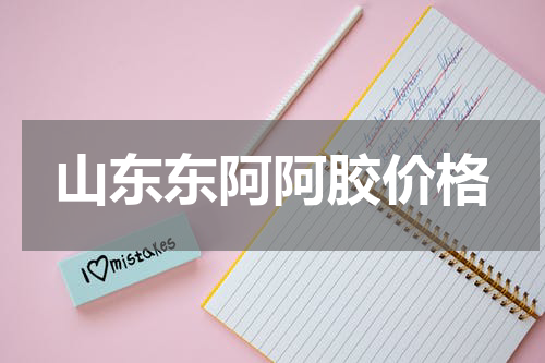山东东阿阿胶价格