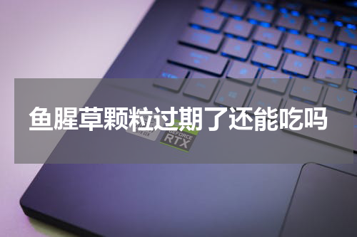 鱼腥草颗粒过期了还能吃吗