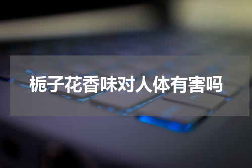 栀子花香味对人体有害吗
