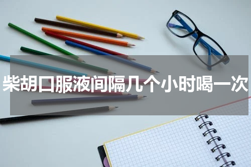 柴胡口服液间隔几个小时喝一次