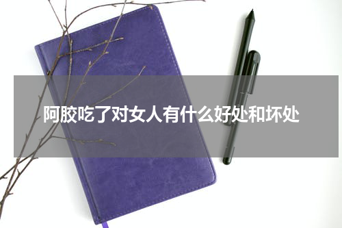 阿胶吃了对女人有什么好处和坏处