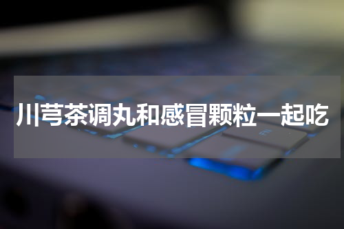 川芎茶调丸和感冒颗粒一起吃