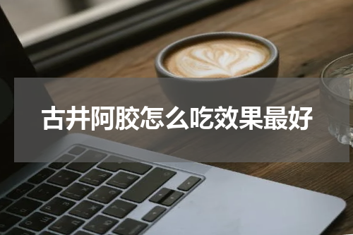 古井阿胶怎么吃效果最好