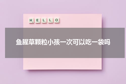 鱼腥草颗粒小孩一次可以吃一袋吗