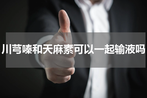 川芎嗪和天麻素可以一起输液吗