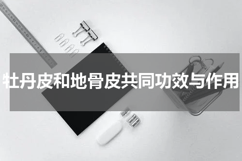 牡丹皮和地骨皮共同功效与作用