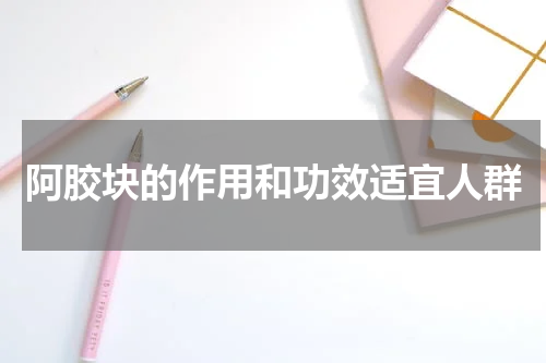 阿胶块的作用和功效适宜人群