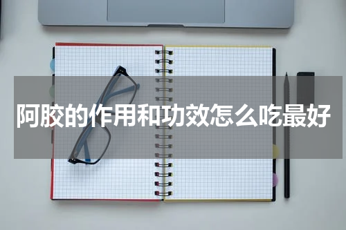 阿胶的作用和功效怎么吃最好