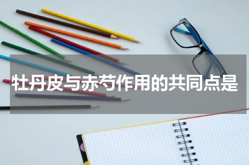 牡丹皮与赤芍作用的共同点是