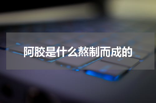 阿胶是什么熬制而成的
