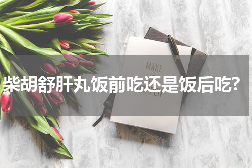 柴胡舒肝丸饭前吃还是饭后吃?