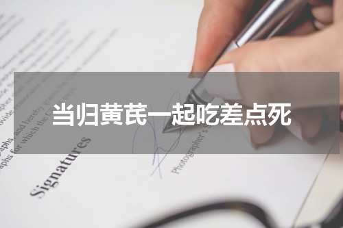 当归黄芪一起吃差点死