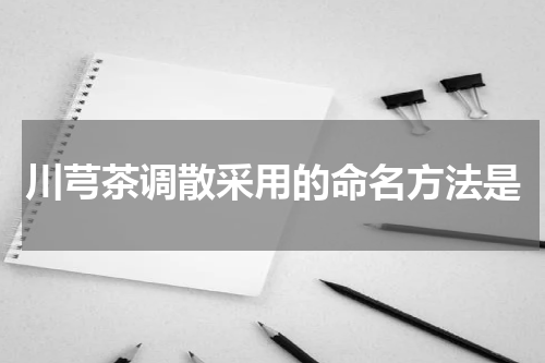 川芎茶调散采用的命名方法是