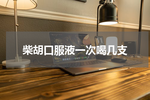 柴胡口服液一次喝几支