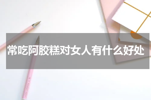 常吃阿胶糕对女人有什么好处