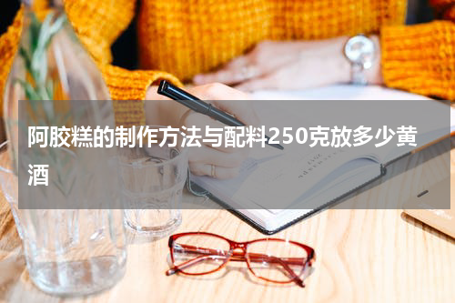 阿胶糕的制作方法与配料250克放多少黄酒