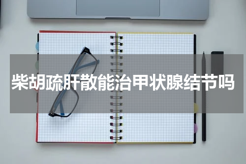 柴胡疏肝散能治甲状腺结节吗