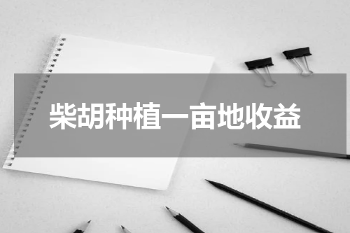 柴胡种植一亩地收益
