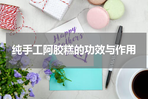 纯手工阿胶糕的功效与作用