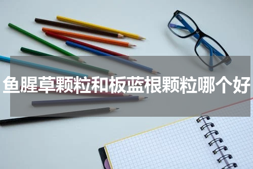 鱼腥草颗粒和板蓝根颗粒哪个好