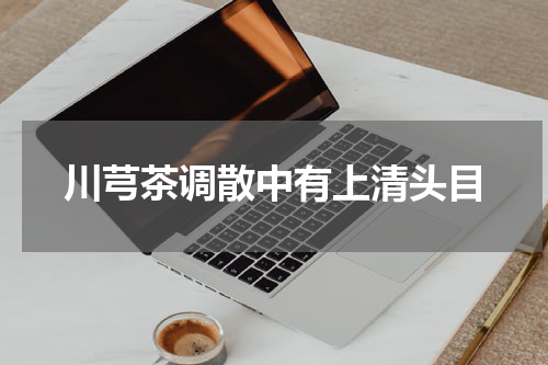 川芎茶调散中有上清头目