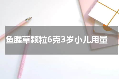 鱼腥草颗粒6克3岁小儿用量