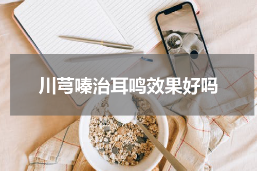 川芎嗪治耳鸣效果好吗