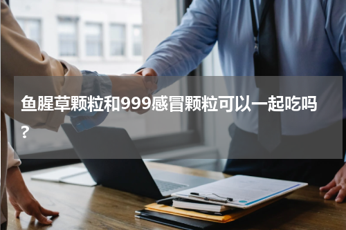 鱼腥草颗粒和999感冒颗粒可以一起吃吗?
