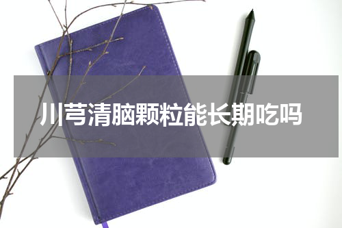 川芎清脑颗粒能长期吃吗