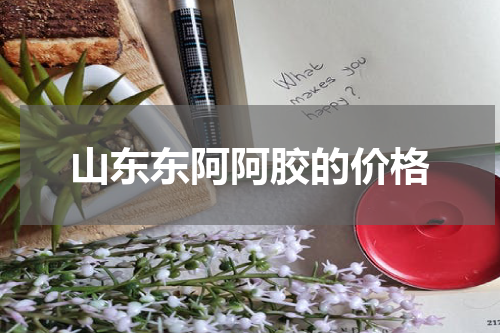 山东东阿阿胶的价格