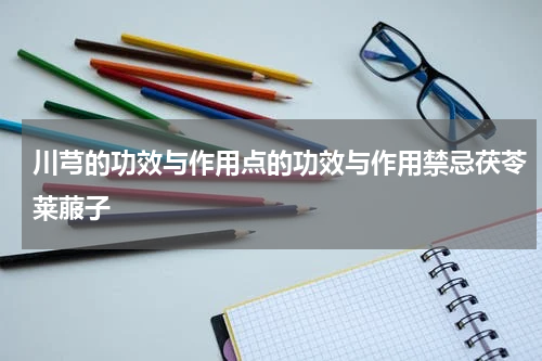 川芎的功效与作用点的功效与作用禁忌茯苓莱菔子