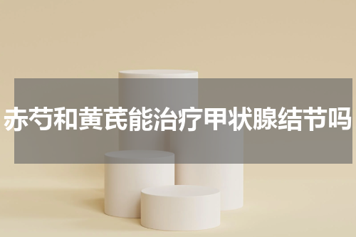 赤芍和黄芪能治疗甲状腺结节吗