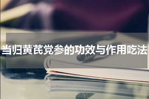 当归黄芪党参的功效与作用吃法
