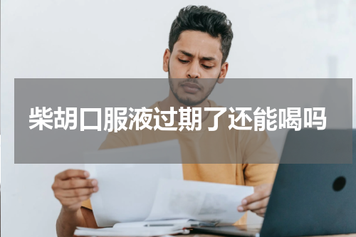 柴胡口服液过期了还能喝吗