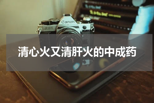 清心火又清肝火的中成药