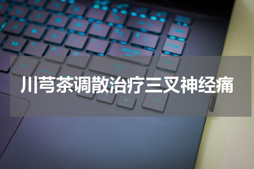 川芎茶调散治疗三叉神经痛